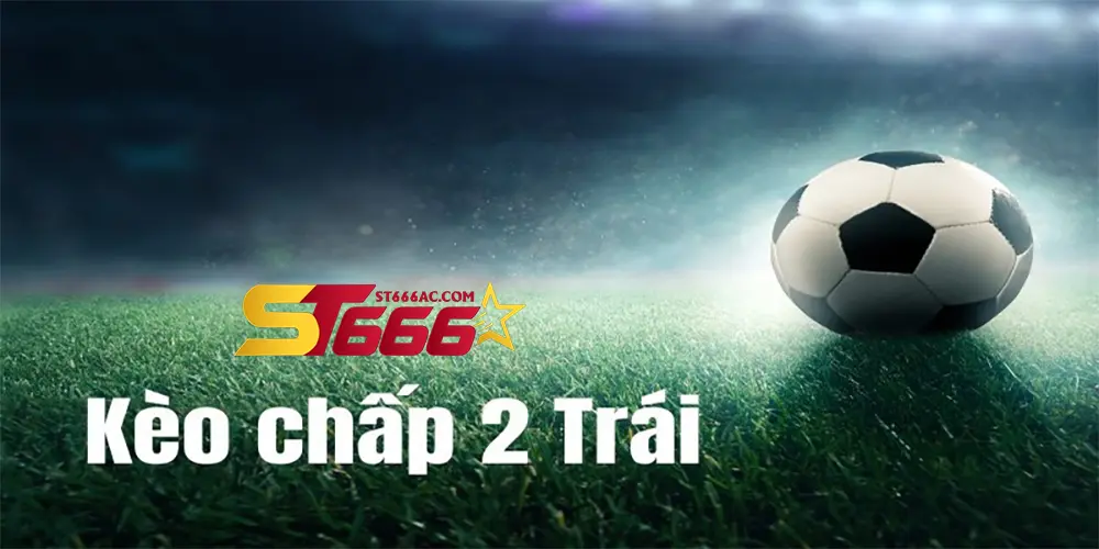Kèo chấp 2 trái là gì?